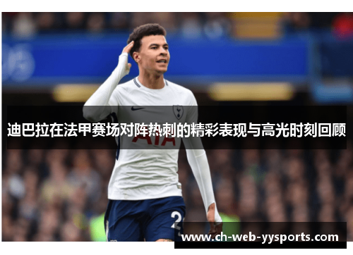 迪巴拉在法甲赛场对阵热刺的精彩表现与高光时刻回顾