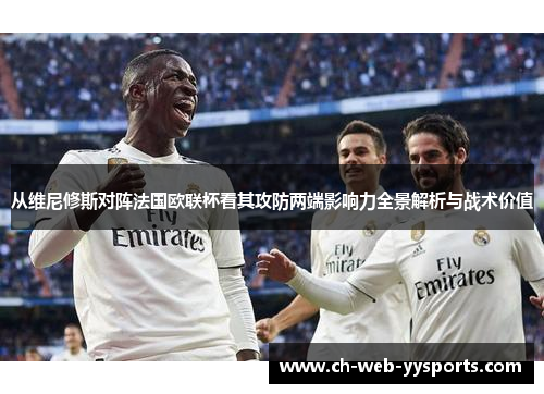 从维尼修斯对阵法国欧联杯看其攻防两端影响力全景解析与战术价值 从维尼修斯对阵法国欧联杯看其攻防两端影响力全景解析与战术价值