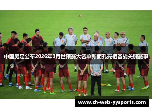 中国男足公布2026年3月世预赛大名单新面孔亮相备战关键赛事 中国男足公布2026年3月世预赛大名单新面孔亮相备战关键赛事