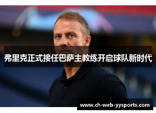 弗里克正式接任巴萨主教练开启球队新时代 弗里克正式接任巴萨主教练开启球队新时代