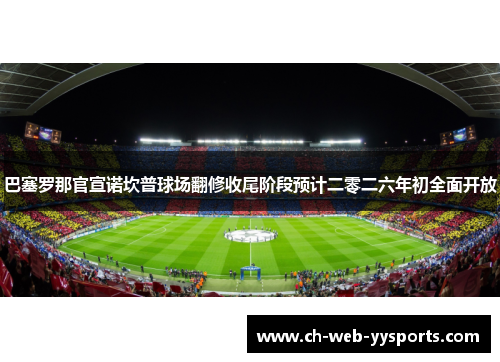 巴塞罗那官宣诺坎普球场翻修收尾阶段预计二零二六年初全面开放